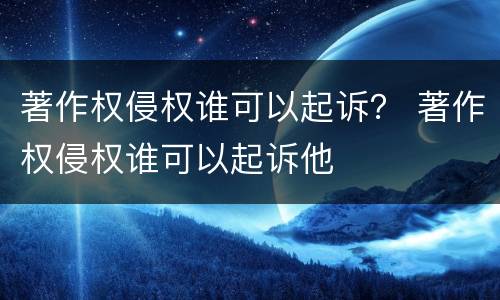 著作权侵权谁可以起诉？ 著作权侵权谁可以起诉他