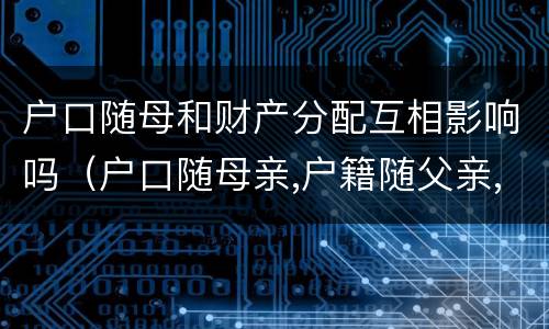 户口随母和财产分配互相影响吗（户口随母亲,户籍随父亲,算哪里人）