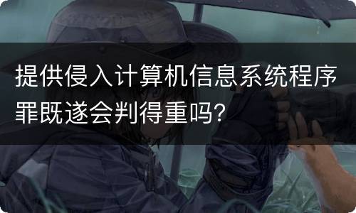 提供侵入计算机信息系统程序罪既遂会判得重吗？