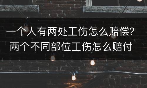 一个人有两处工伤怎么赔偿？ 两个不同部位工伤怎么赔付