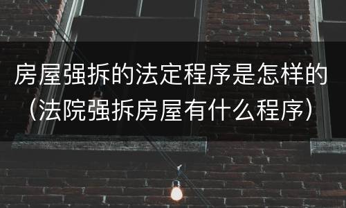 房屋强拆的法定程序是怎样的（法院强拆房屋有什么程序）