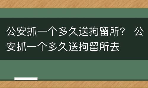 公安抓一个多久送拘留所？ 公安抓一个多久送拘留所去