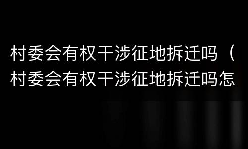 村委会有权干涉征地拆迁吗（村委会有权干涉征地拆迁吗怎么办）