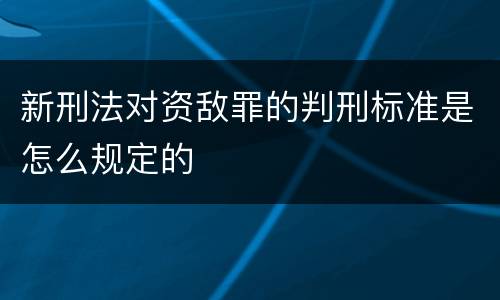 新刑法对资敌罪的判刑标准是怎么规定的