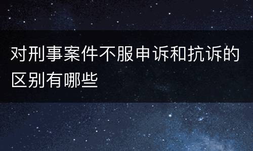 对刑事案件不服申诉和抗诉的区别有哪些