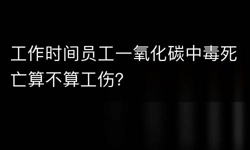 工作时间员工一氧化碳中毒死亡算不算工伤？