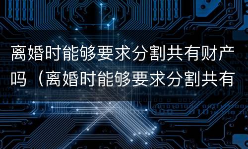 离婚时能够要求分割共有财产吗（离婚时能够要求分割共有财产吗为什么）