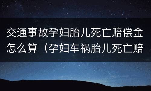 交通事故孕妇胎儿死亡赔偿金怎么算（孕妇车祸胎儿死亡赔偿）