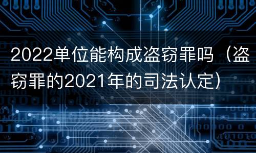 2022单位能构成盗窃罪吗（盗窃罪的2021年的司法认定）