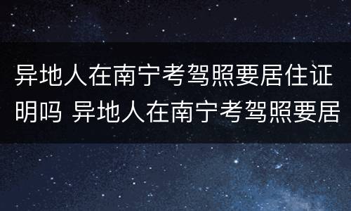 异地人在南宁考驾照要居住证明吗 异地人在南宁考驾照要居住证明吗