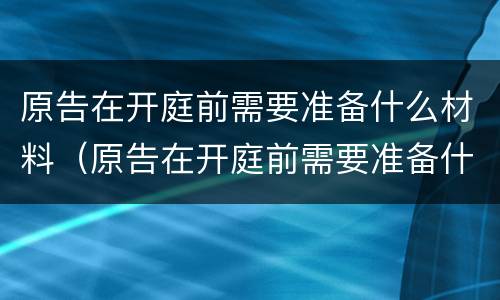 原告在开庭前需要准备什么材料（原告在开庭前需要准备什么材料和证据）