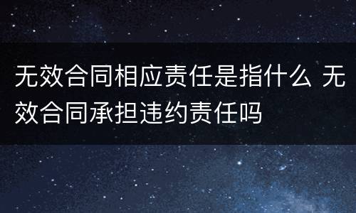 无效合同相应责任是指什么 无效合同承担违约责任吗