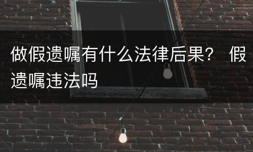 做假遗嘱有什么法律后果？ 假遗嘱违法吗