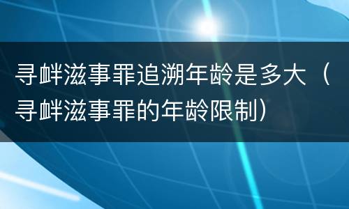 寻衅滋事罪追溯年龄是多大（寻衅滋事罪的年龄限制）