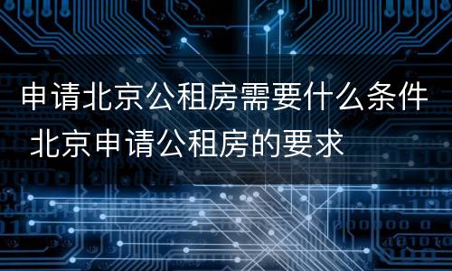 申请北京公租房需要什么条件 北京申请公租房的要求