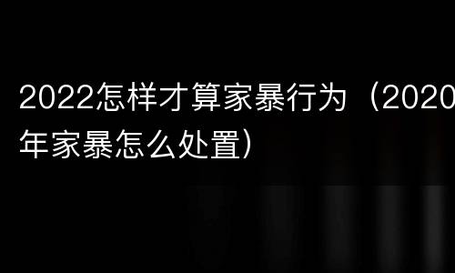 2022怎样才算家暴行为（2020年家暴怎么处置）