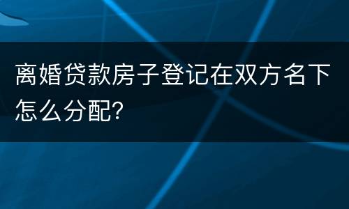 离婚贷款房子登记在双方名下怎么分配？