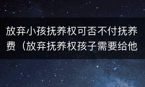 放弃小孩抚养权可否不付抚养费（放弃抚养权孩子需要给他养老吗）