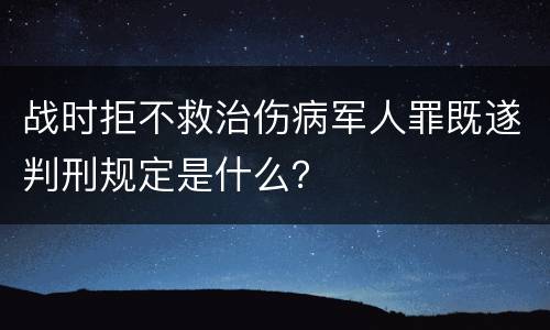 战时拒不救治伤病军人罪既遂判刑规定是什么？