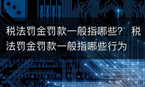 税法罚金罚款一般指哪些？ 税法罚金罚款一般指哪些行为