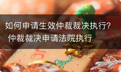 如何申请生效仲裁裁决执行？ 仲裁裁决申请法院执行