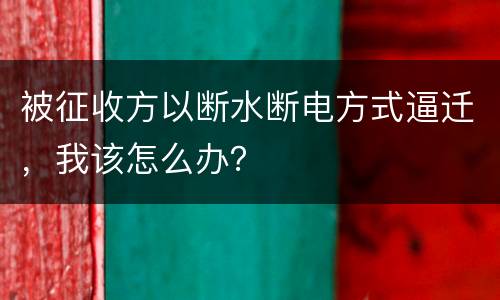 被征收方以断水断电方式逼迁，我该怎么办？