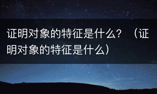 证明对象的特征是什么？（证明对象的特征是什么）