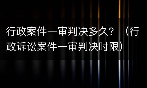 行政案件一审判决多久？（行政诉讼案件一审判决时限）