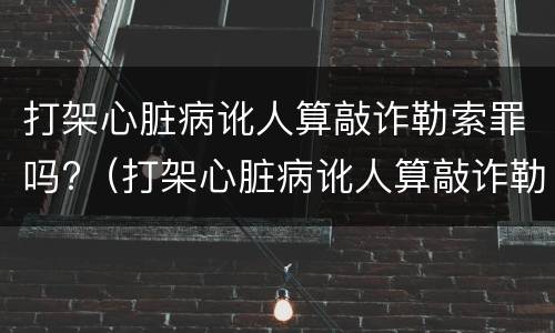 打架心脏病讹人算敲诈勒索罪吗?（打架心脏病讹人算敲诈勒索罪吗怎么判）