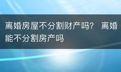 离婚房屋不分割财产吗？ 离婚能不分割房产吗