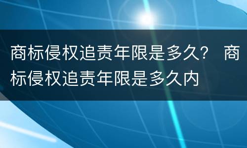 商标侵权追责年限是多久？ 商标侵权追责年限是多久内