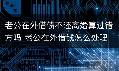 老公在外借债不还离婚算过错方吗 老公在外借钱怎么处理