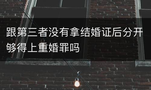 跟第三者没有拿结婚证后分开够得上重婚罪吗