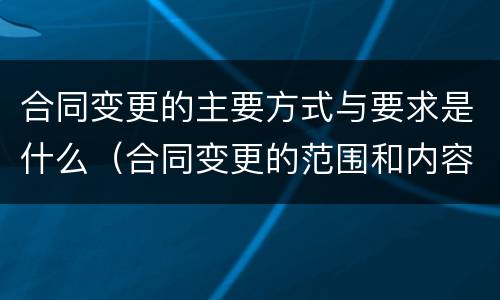 合同变更的主要方式与要求是什么（合同变更的范围和内容）