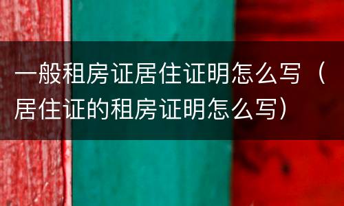 一般租房证居住证明怎么写（居住证的租房证明怎么写）