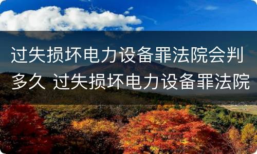 过失损坏电力设备罪法院会判多久 过失损坏电力设备罪法院会判多久呢