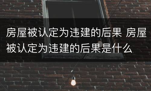 房屋被认定为违建的后果 房屋被认定为违建的后果是什么