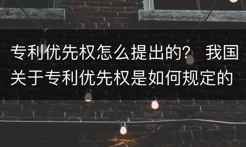 专利优先权怎么提出的？ 我国关于专利优先权是如何规定的