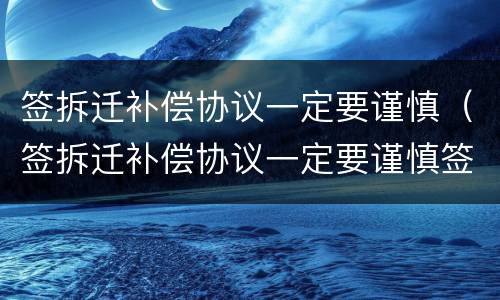 签拆迁补偿协议一定要谨慎（签拆迁补偿协议一定要谨慎签吗）