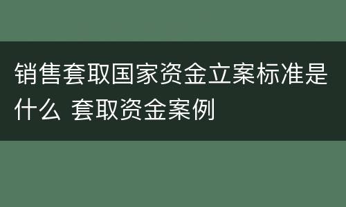 销售套取国家资金立案标准是什么 套取资金案例