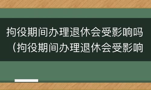 拘役期间办理退休会受影响吗（拘役期间办理退休会受影响吗知乎）