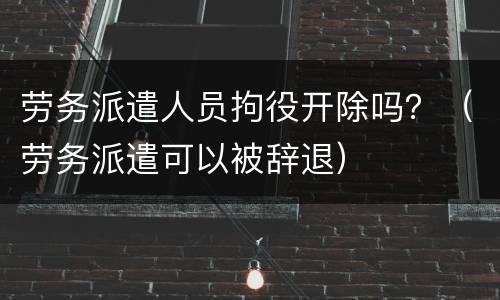 劳务派遣人员拘役开除吗？（劳务派遣可以被辞退）