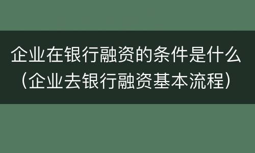 企业在银行融资的条件是什么（企业去银行融资基本流程）