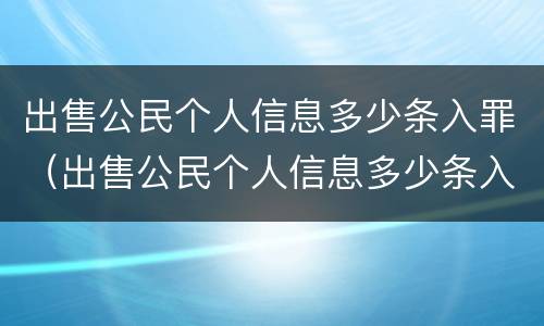 出售公民个人信息多少条入罪（出售公民个人信息多少条入罪了）