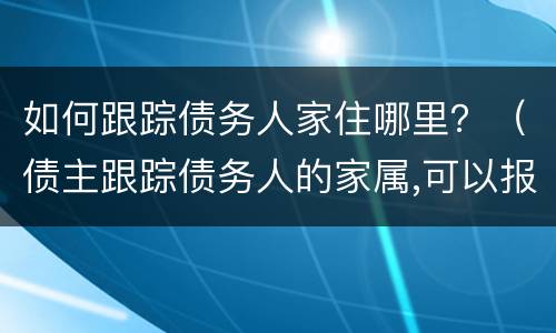 如何跟踪债务人家住哪里？（债主跟踪债务人的家属,可以报警吗）