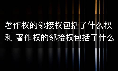 著作权的邻接权包括了什么权利 著作权的邻接权包括了什么权利