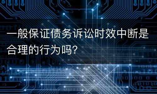 一般保证债务诉讼时效中断是合理的行为吗？