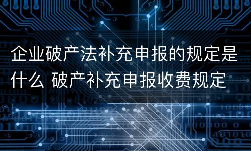 企业破产法补充申报的规定是什么 破产补充申报收费规定