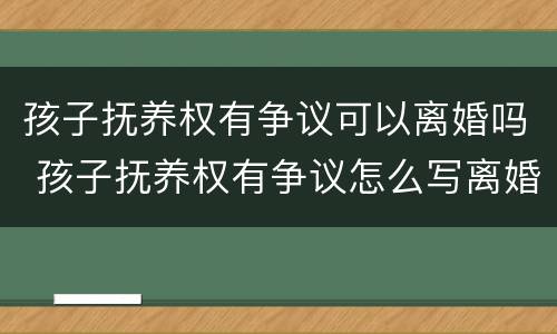 孩子抚养权有争议可以离婚吗 孩子抚养权有争议怎么写离婚协议