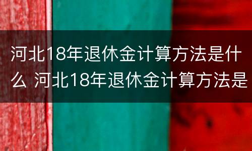 河北18年退休金计算方法是什么 河北18年退休金计算方法是什么意思